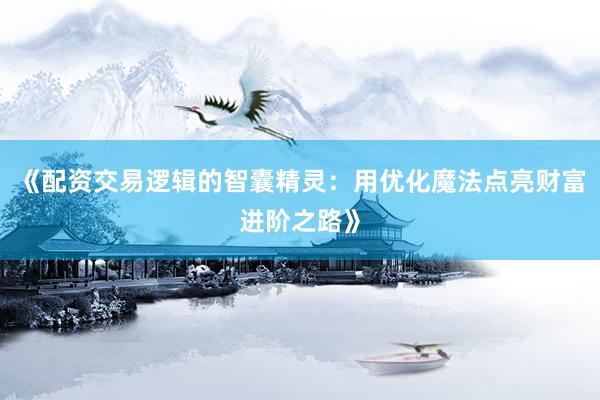 《配资交易逻辑的智囊精灵：用优化魔法点亮财富进阶之路》