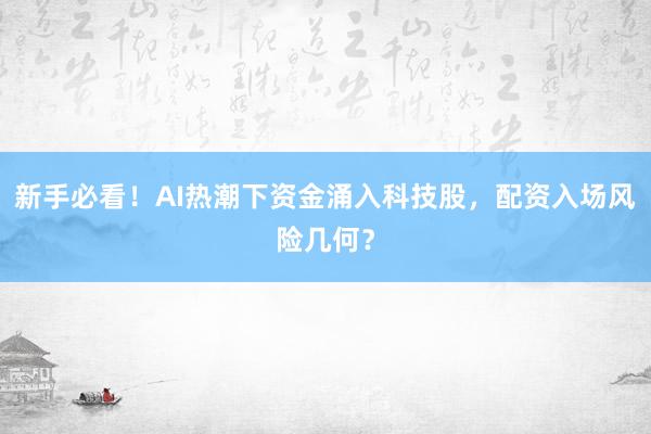 新手必看！AI热潮下资金涌入科技股，配资入场风险几何？
