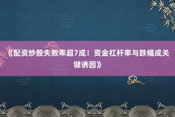 《配资炒股失败率超7成!资金杠杆率与跌幅成关键诱因》