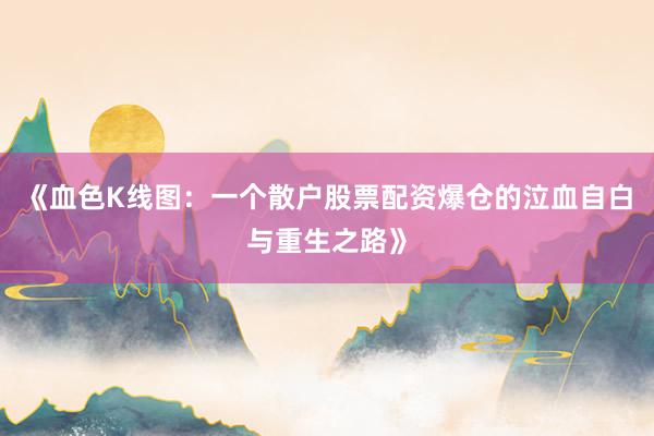 《血色K线图：一个散户股票配资爆仓的泣血自白与重生之路》