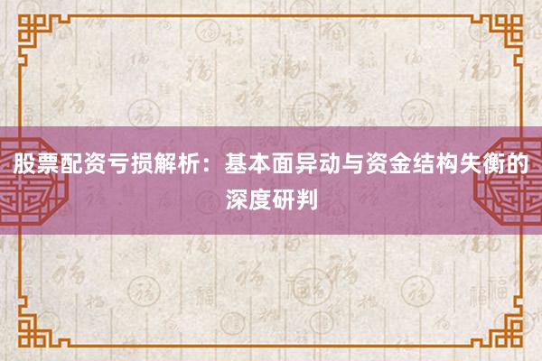 股票配资亏损解析：基本面异动与资金结构失衡的深度研判