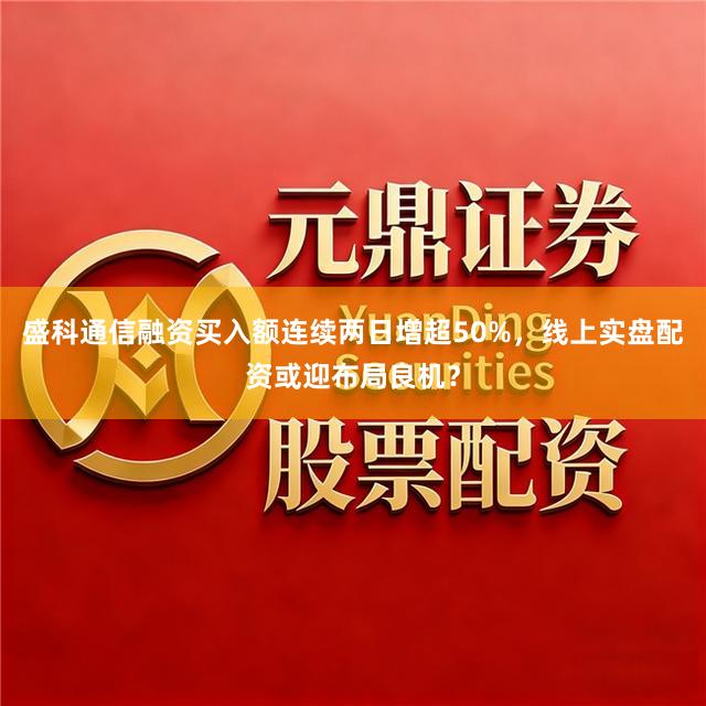 盛科通信融资买入额连续两日增超50%，线上实盘配资或迎布局良机？