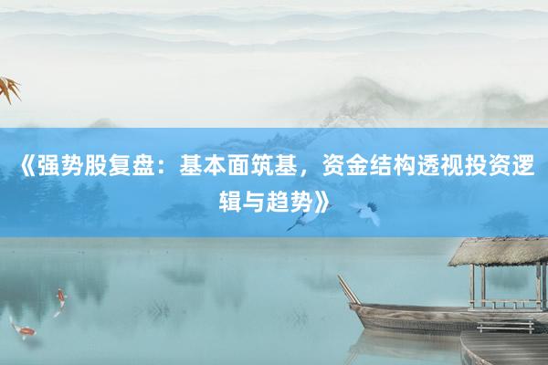 《强势股复盘:基本面筑基,资金结构透视投资逻辑与趋势》
