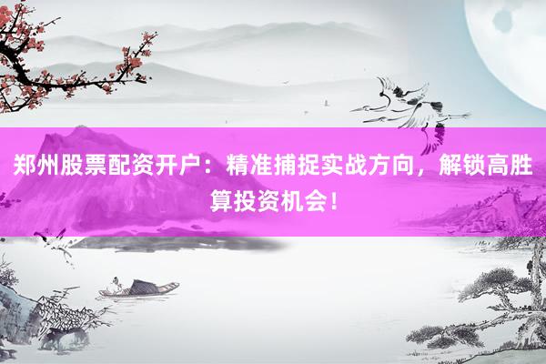 郑州股票配资开户：精准捕捉实战方向，解锁高胜算投资机会！
