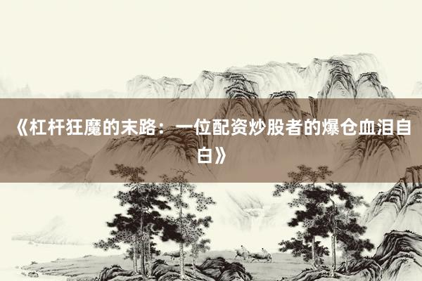 《杠杆狂魔的末路：一位配资炒股者的爆仓血泪自白》