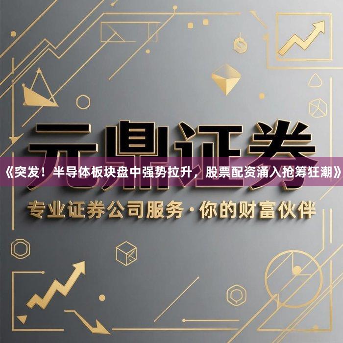 《突发！半导体板块盘中强势拉升，股票配资涌入抢筹狂潮》