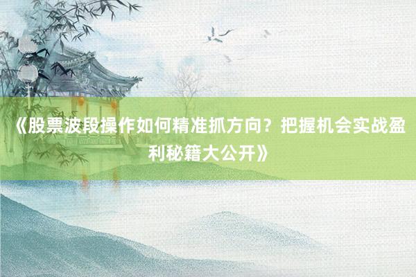 《股票波段操作如何精准抓方向？把握机会实战盈利秘籍大公开》