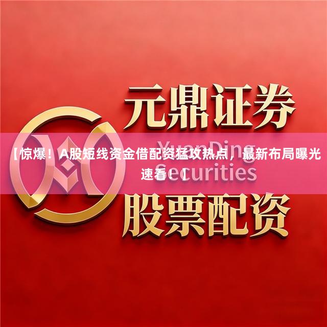 【惊爆！A股短线资金借配资猛攻热点，最新布局曝光速看！】