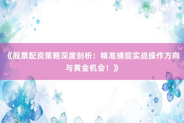 《股票配资策略深度剖析：精准捕捉实战操作方向与黄金机会！》