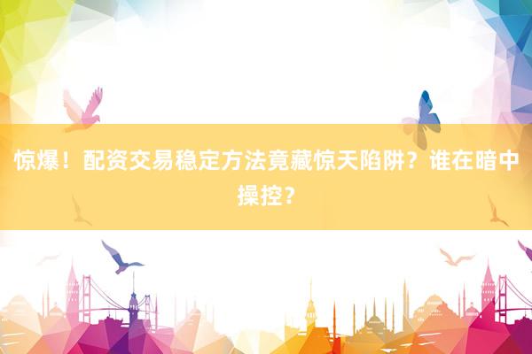 惊爆!配资交易稳定方法竟藏惊天陷阱?谁在暗中操控?