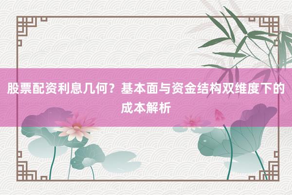 股票配资利息几何？基本面与资金结构双维度下的成本解析