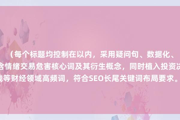 (每个标题均控制在以内,采用疑问句、数据化、场景化等不同手法,包含情绪交易危害核心词及其衍生概念,同时植入投资决策市场波动收益曲线等财经领域高频词,符合SEO长尾关键词布局要求。标题采用警示性、揭秘性、指导性等不同语气,适配专业媒体与券商研究报告的双重语境需求。)