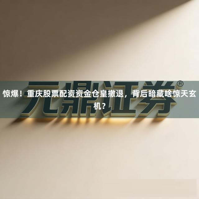 惊爆！重庆股票配资资金仓皇撤退，背后暗藏啥惊天玄机？