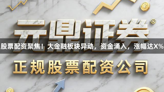 股票配资聚焦！大金融板块异动，资金涌入，涨幅达X%