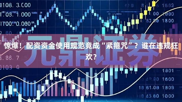 惊爆！配资资金使用规范竟成“紧箍咒”？谁在违规狂欢？