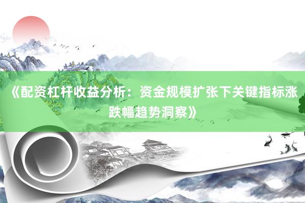 《配资杠杆收益分析:资金规模扩张下关键指标涨跌幅趋势洞察》