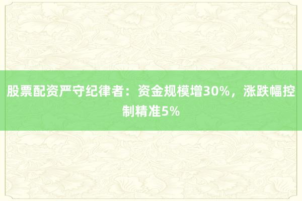 股票配资严守纪律者：资金规模增30%，涨跌幅控制精准5%