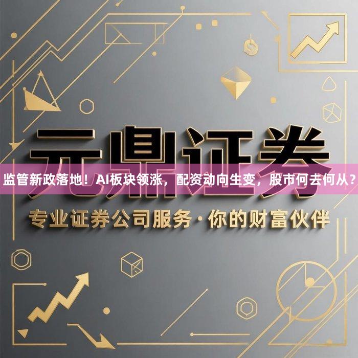 监管新政落地！AI板块领涨，配资动向生变，股市何去何从？