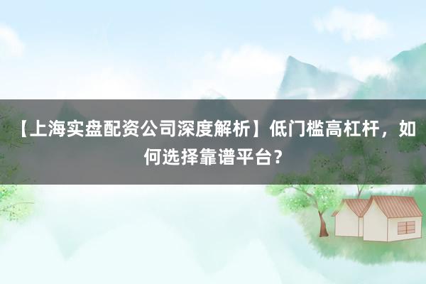 【上海实盘配资公司深度解析】低门槛高杠杆，如何选择靠谱平台？