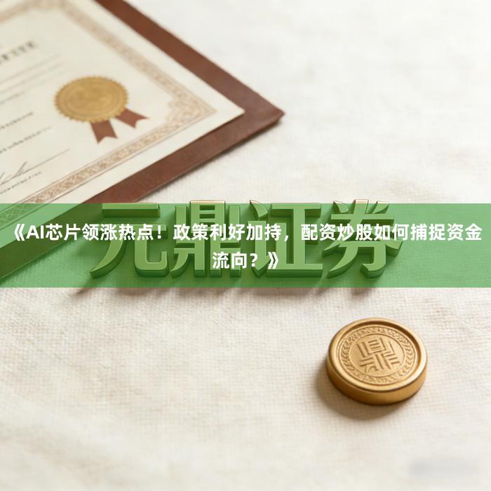 《AI芯片领涨热点！政策利好加持，配资炒股如何捕捉资金流向？》