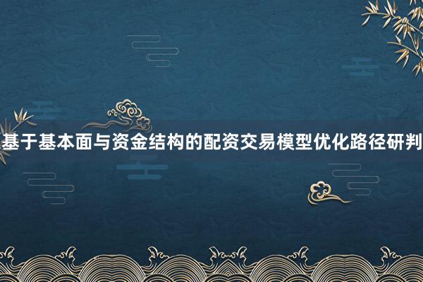基于基本面与资金结构的配资交易模型优化路径研判