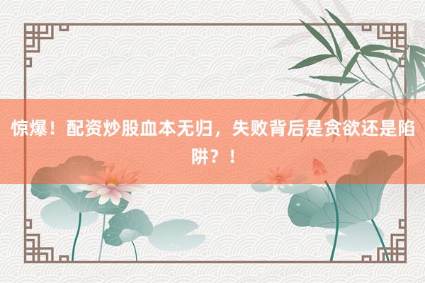 惊爆！配资炒股血本无归，失败背后是贪欲还是陷阱？！