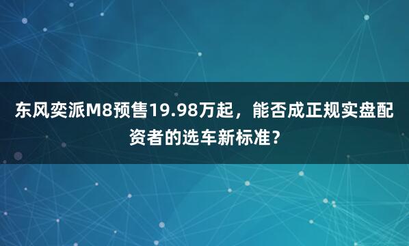 东风奕派M8预售19.98万起，能否成正规实盘配资者的选车新标准？