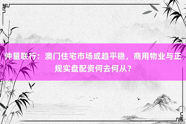 仲量联行：澳门住宅市场或趋平稳，商用物业与正规实盘配资何去何从？