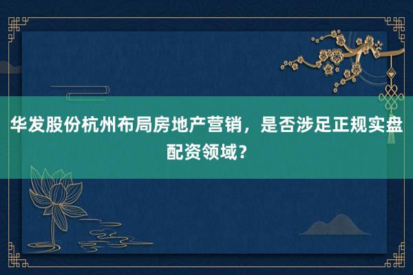 华发股份杭州布局房地产营销,是否涉足正规实盘配资领域?