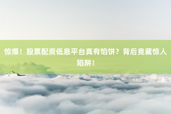 惊爆！股票配资低息平台真有馅饼？背后竟藏惊人陷阱！