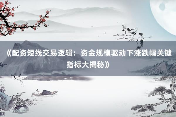 《配资短线交易逻辑:资金规模驱动下涨跌幅关键指标大揭秘》