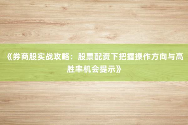 《券商股实战攻略:股票配资下把握操作方向与高胜率机会提示》