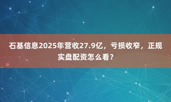 石基信息2025年营收27.9亿，亏损收窄，正规实盘配资怎么看？