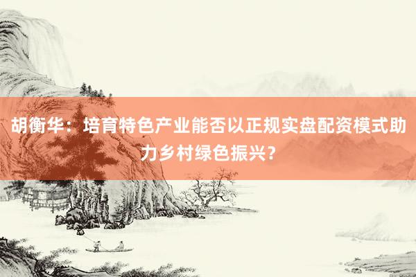 胡衡华：培育特色产业能否以正规实盘配资模式助力乡村绿色振兴？