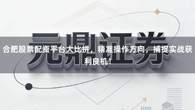 合肥股票配资平台大比拼,精准操作方向,捕捉实战获利良机!