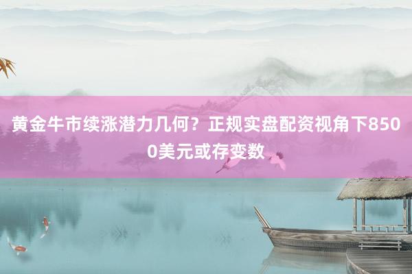 黄金牛市续涨潜力几何？正规实盘配资视角下8500美元或存变数