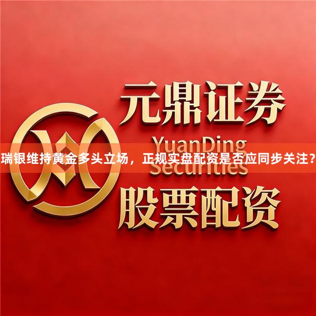 瑞银维持黄金多头立场，正规实盘配资是否应同步关注？
