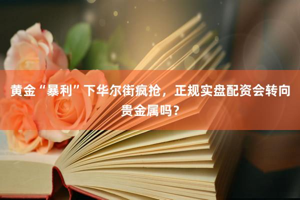 黄金“暴利”下华尔街疯抢，正规实盘配资会转向贵金属吗？