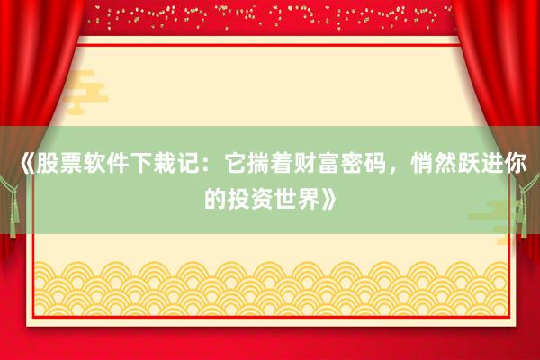 《股票软件下栽记：它揣着财富密码，悄然跃进你的投资世界》