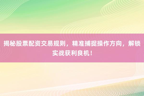 揭秘股票配资交易规则,精准捕捉操作方向,解锁实战获利良机!