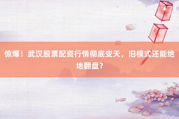 惊爆!武汉股票配资行情彻底变天,旧模式还能绝地翻盘?