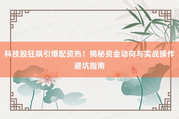 科技股狂飙引爆配资热!揭秘资金动向与实战操作避坑指南