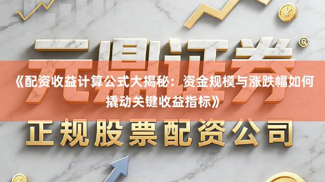 《配资收益计算公式大揭秘：资金规模与涨跌幅如何撬动关键收益指标》