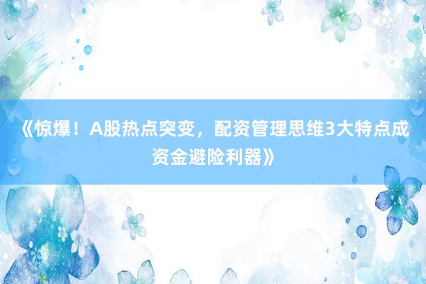 《惊爆！A股热点突变，配资管理思维3大特点成资金避险利器》