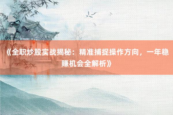 《全职炒股实战揭秘：精准捕捉操作方向，一年稳赚机会全解析》