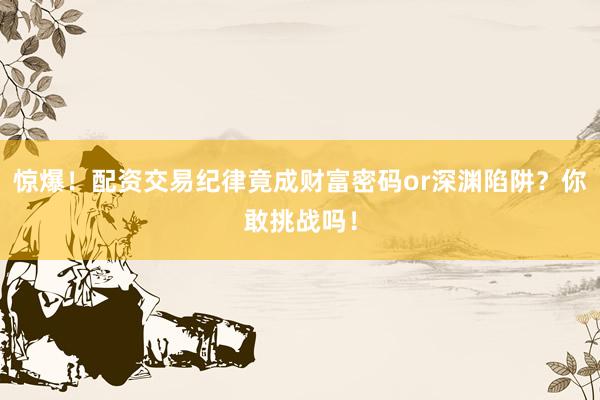 惊爆！配资交易纪律竟成财富密码or深渊陷阱？你敢挑战吗！