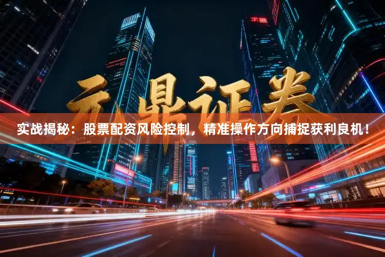 实战揭秘:股票配资风险控制,精准操作方向捕捉获利良机!