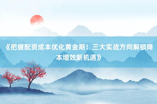 《把握配资成本优化黄金期!三大实战方向解锁降本增效新机遇》