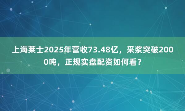 上海莱士2025年营收73.48亿，采浆突破2000吨，<a href=