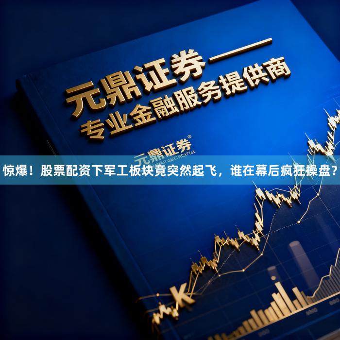 惊爆！股票配资下军工板块竟突然起飞，谁在幕后疯狂操盘？